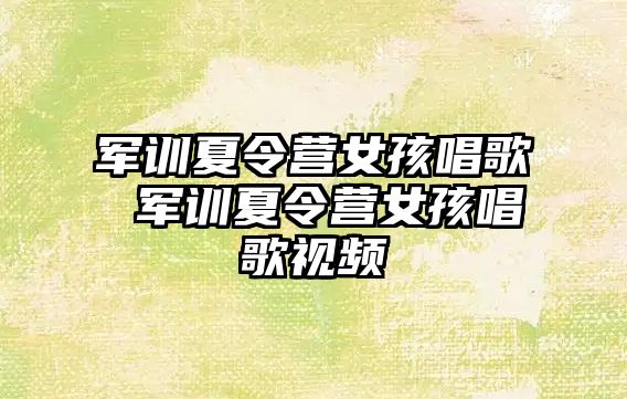 军训夏令营女孩唱歌 军训夏令营女孩唱歌视频