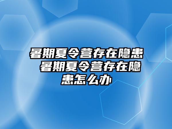 暑期夏令营存在隐患 暑期夏令营存在隐患怎么办