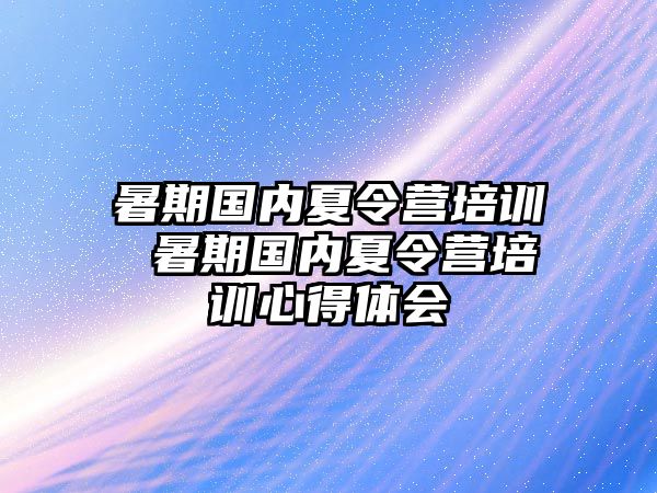 暑期国内夏令营培训 暑期国内夏令营培训心得体会