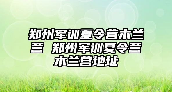 郑州军训夏令营木兰营 郑州军训夏令营木兰营地址