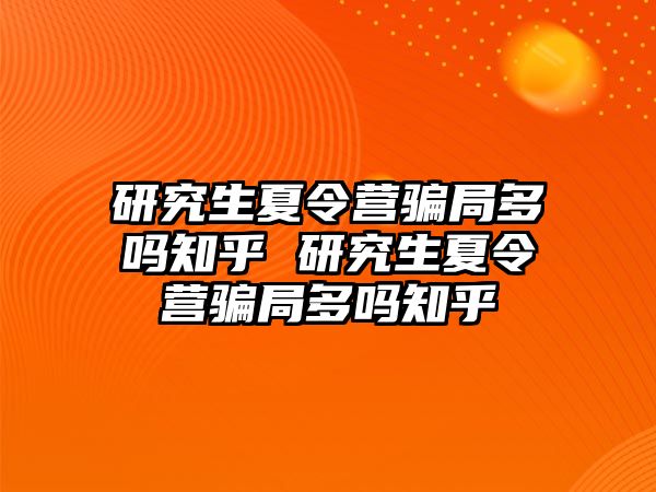 研究生夏令营骗局多吗知乎 研究生夏令营骗局多吗知乎