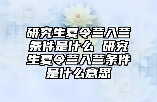 研究生夏令营入营条件是什么 研究生夏令营入营条件是什么意思