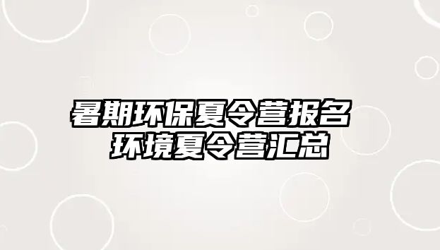 暑期环保夏令营报名 环境夏令营汇总