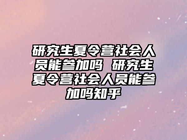 研究生夏令营社会人员能参加吗 研究生夏令营社会人员能参加吗知乎