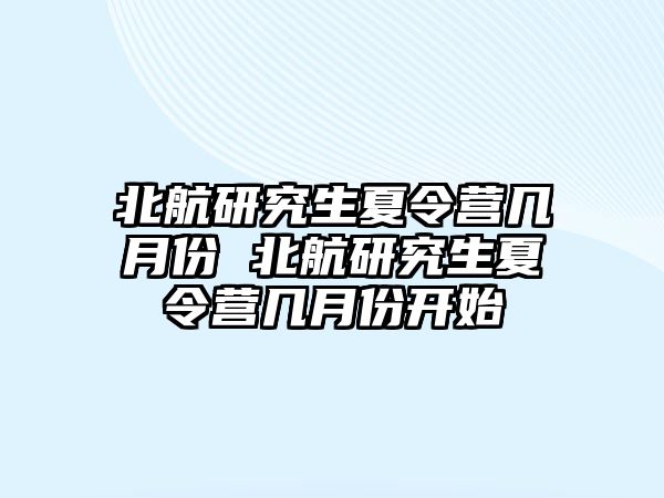 北航研究生夏令营几月份 北航研究生夏令营几月份开始