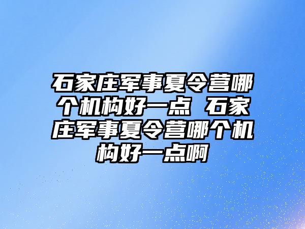 石家庄军事夏令营哪个机构好一点 石家庄军事夏令营哪个机构好一点啊