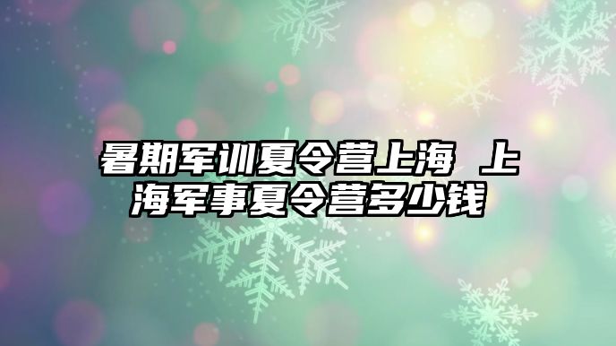 暑期军训夏令营上海 上海军事夏令营多少钱