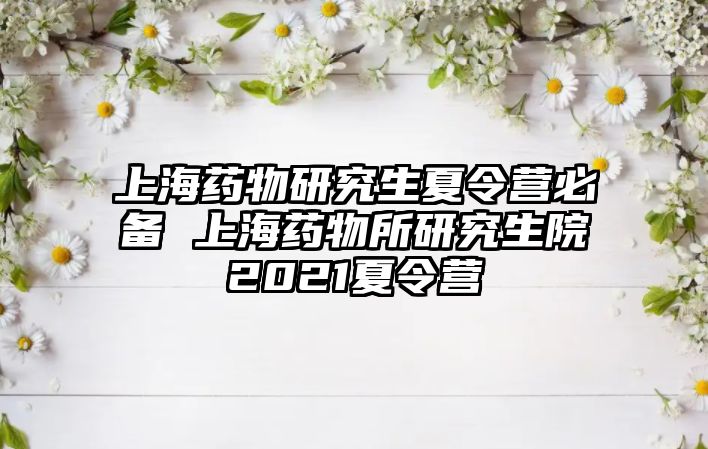 上海药物研究生夏令营必备 上海药物所研究生院2021夏令营