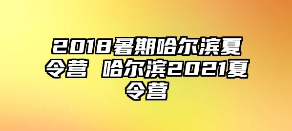 2018暑期哈尔滨夏令营 哈尔滨2021夏令营