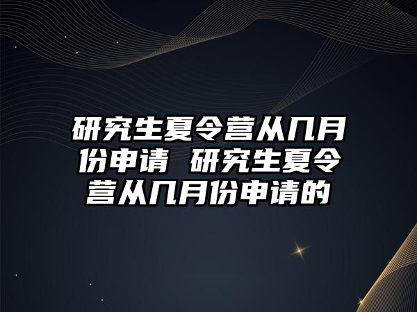 研究生夏令营从几月份申请 研究生夏令营从几月份申请的