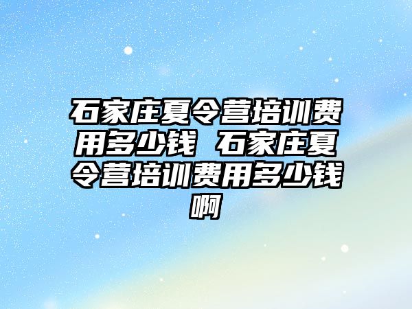 石家庄夏令营培训费用多少钱 石家庄夏令营培训费用多少钱啊