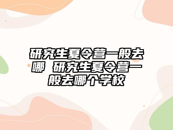 研究生夏令营一般去哪 研究生夏令营一般去哪个学校