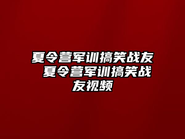 夏令营军训搞笑战友 夏令营军训搞笑战友视频