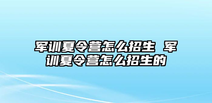 军训夏令营怎么招生 军训夏令营怎么招生的