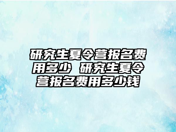 研究生夏令营报名费用多少 研究生夏令营报名费用多少钱