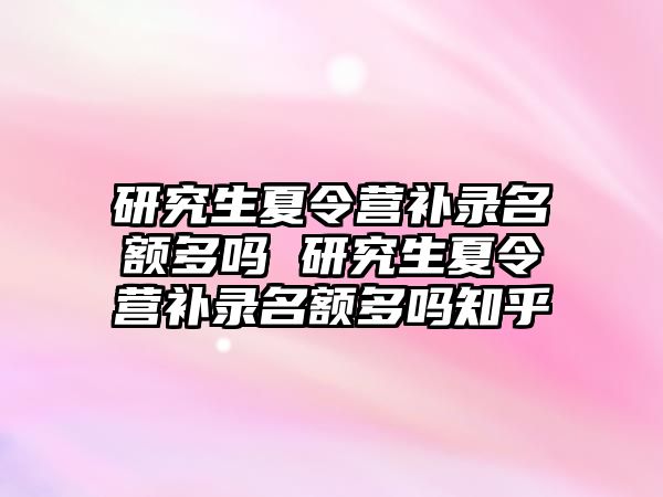 研究生夏令营补录名额多吗 研究生夏令营补录名额多吗知乎