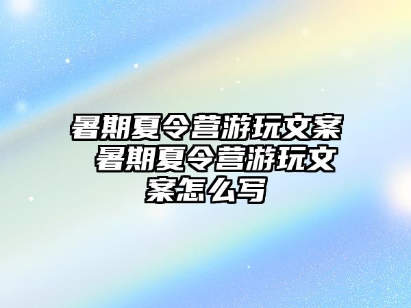 暑期夏令营游玩文案 暑期夏令营游玩文案怎么写