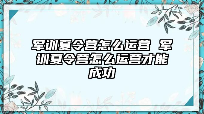 军训夏令营怎么运营 军训夏令营怎么运营才能成功