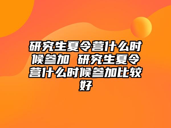 研究生夏令营什么时候参加 研究生夏令营什么时候参加比较好