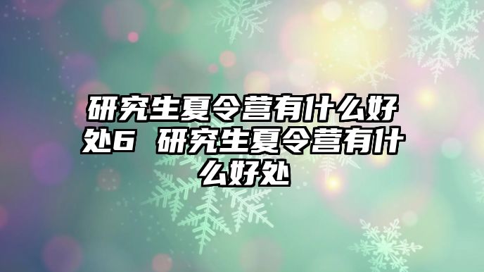 研究生夏令营有什么好处6 研究生夏令营有什么好处