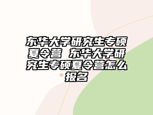 东华大学研究生专硕夏令营 东华大学研究生专硕夏令营怎么报名