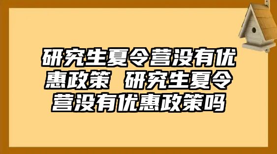 研究生夏令营没有优惠政策 研究生夏令营没有优惠政策吗