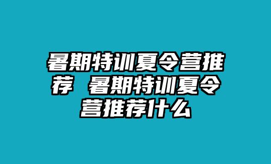 暑期特训夏令营推荐 暑期特训夏令营推荐什么