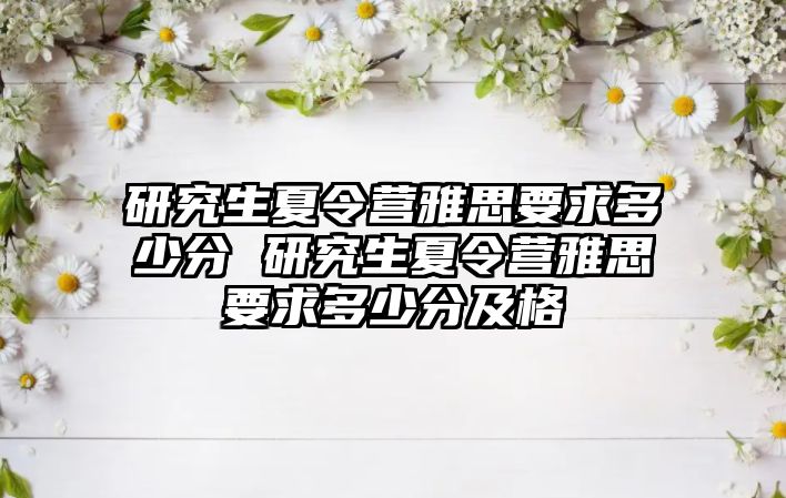 研究生夏令营雅思要求多少分 研究生夏令营雅思要求多少分及格