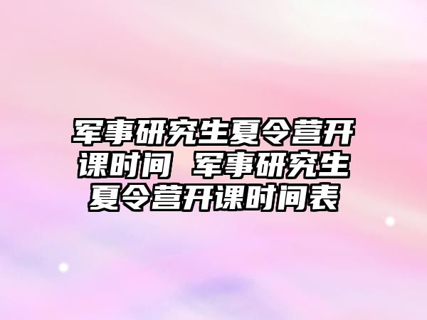 军事研究生夏令营开课时间 军事研究生夏令营开课时间表