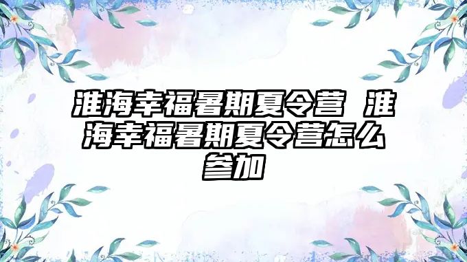 淮海幸福暑期夏令营 淮海幸福暑期夏令营怎么参加