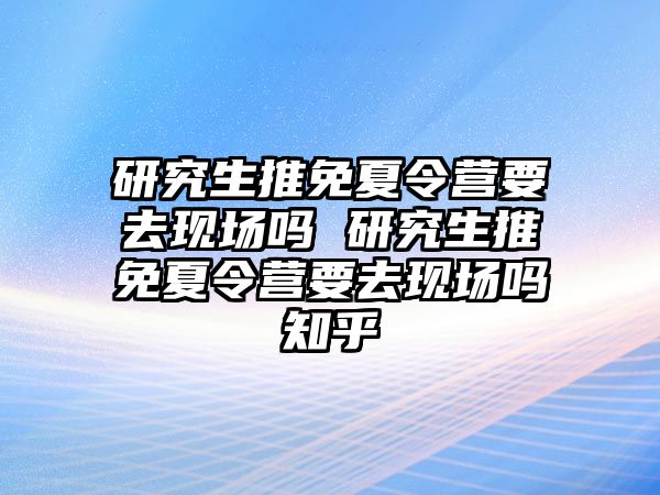 研究生推免夏令营要去现场吗 研究生推免夏令营要去现场吗知乎