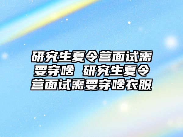 研究生夏令营面试需要穿啥 研究生夏令营面试需要穿啥衣服