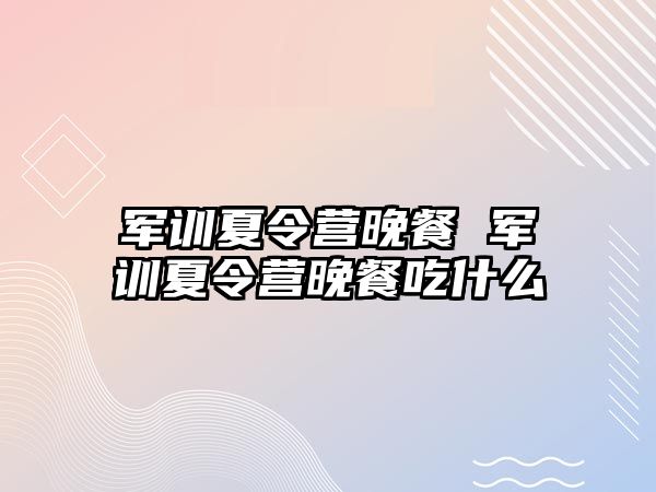 军训夏令营晚餐 军训夏令营晚餐吃什么