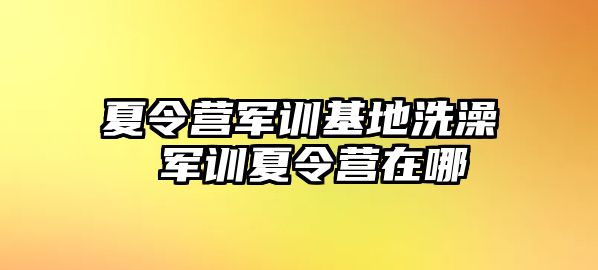 夏令营军训基地洗澡 军训夏令营在哪