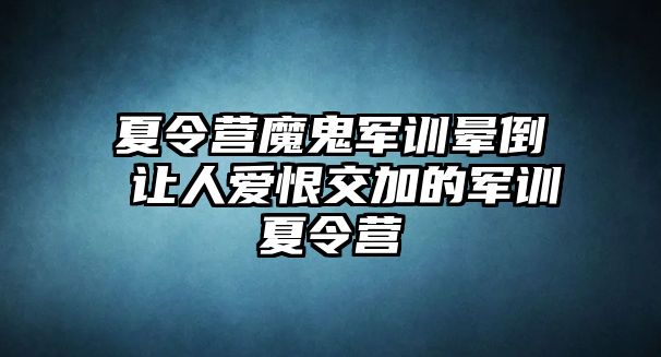 夏令营魔鬼军训晕倒 让人爱恨交加的军训夏令营