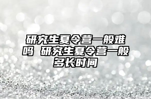 研究生夏令营一般难吗 研究生夏令营一般多长时间