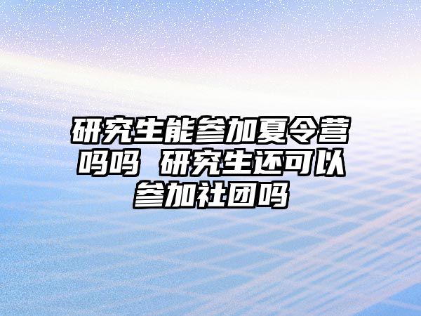 研究生能参加夏令营吗吗 研究生还可以参加社团吗