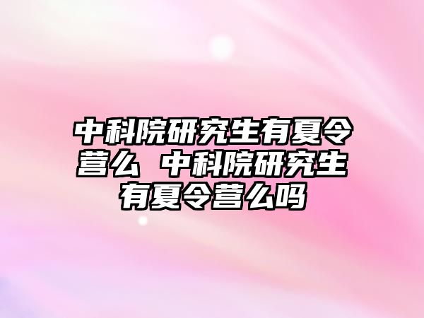 中科院研究生有夏令营么 中科院研究生有夏令营么吗