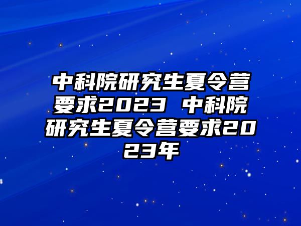 中科院研究生夏令营要求2023 中科院研究生夏令营要求2023年