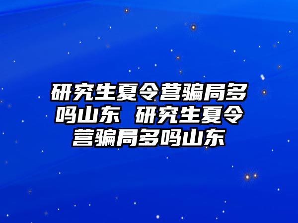 研究生夏令营骗局多吗山东 研究生夏令营骗局多吗山东