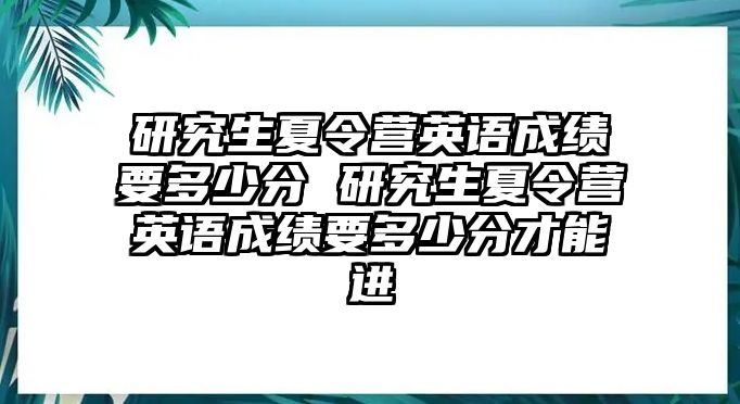 研究生夏令营英语成绩要多少分 研究生夏令营英语成绩要多少分才能进