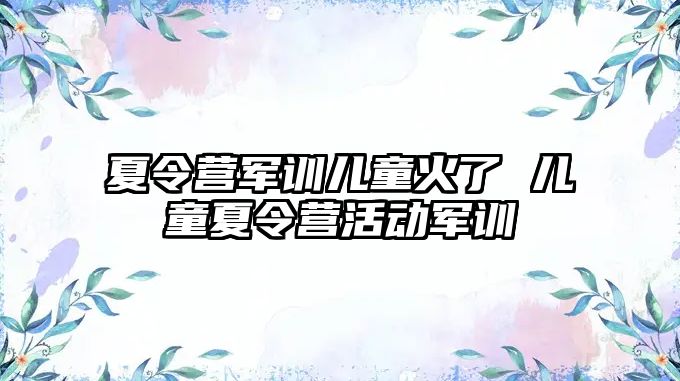 夏令营军训儿童火了 儿童夏令营活动军训