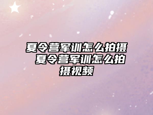 夏令营军训怎么拍摄 夏令营军训怎么拍摄视频