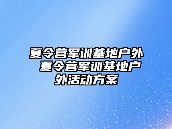 夏令营军训基地户外 夏令营军训基地户外活动方案