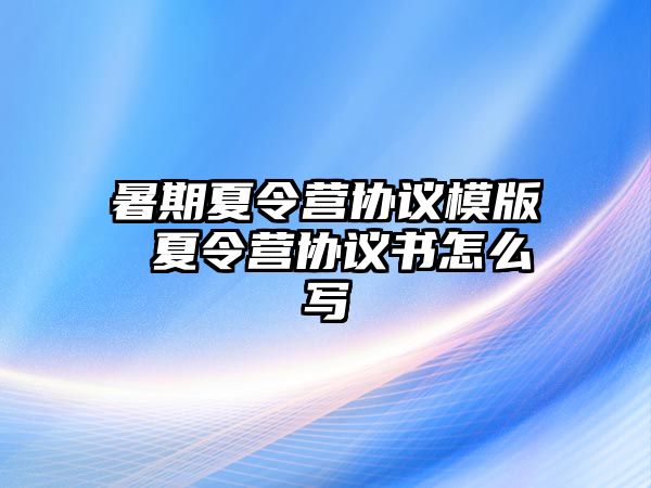 暑期夏令营协议模版 夏令营协议书怎么写