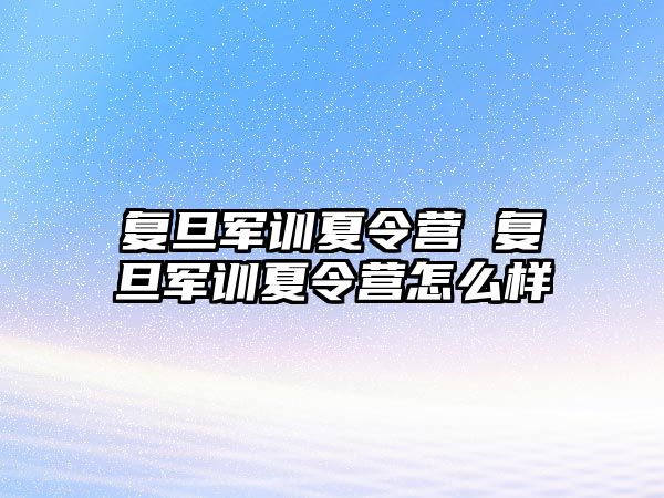 复旦军训夏令营 复旦军训夏令营怎么样