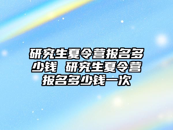 研究生夏令营报名多少钱 研究生夏令营报名多少钱一次