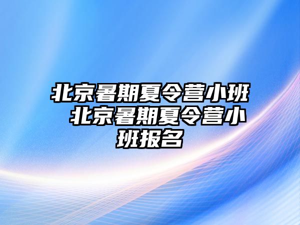 北京暑期夏令营小班 北京暑期夏令营小班报名