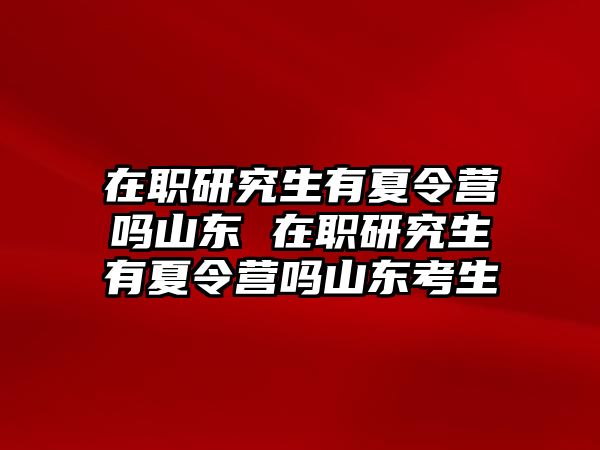 在职研究生有夏令营吗山东 在职研究生有夏令营吗山东考生