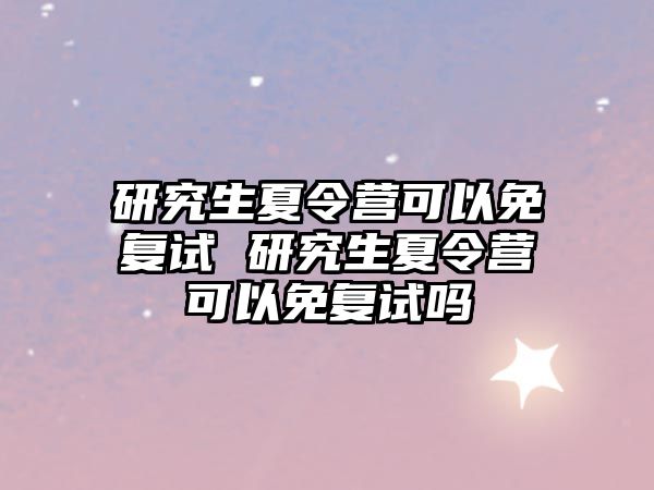 研究生夏令营可以免复试 研究生夏令营可以免复试吗